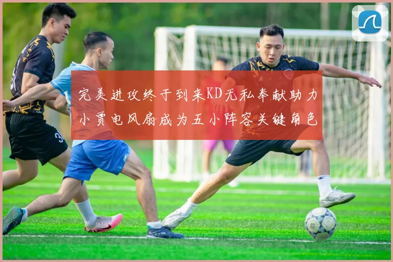 完美进攻终于到来KD无私奉献助力小贾电风扇成为五小阵容关键角色