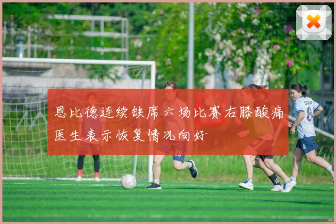 恩比德连续缺席六场比赛右膝酸痛医生表示恢复情况向好