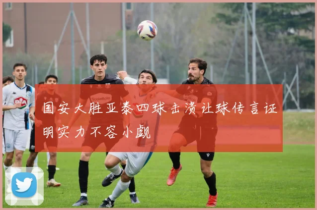 国安大胜亚泰四球击溃让球传言证明实力不容小觑