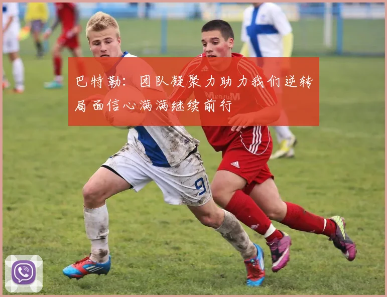 巴特勒：团队凝聚力助力我们逆转局面信心满满继续前行