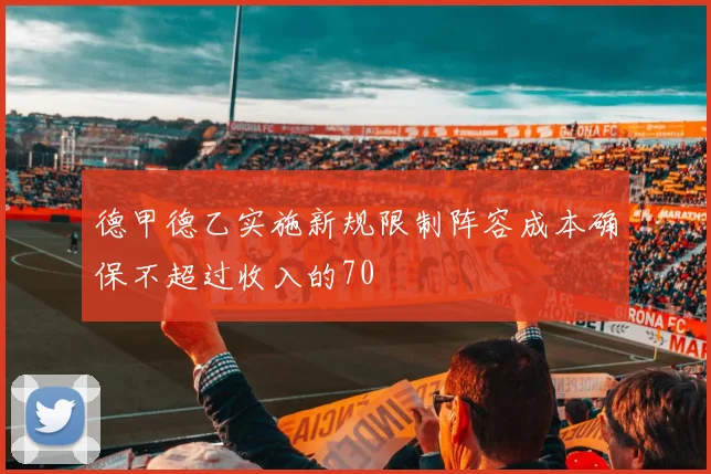 德甲德乙实施新规限制阵容成本确保不超过收入的70