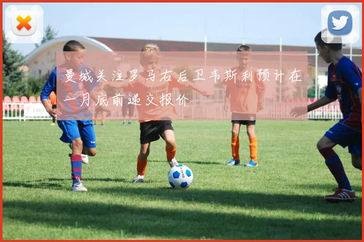 曼城关注罗马右后卫韦斯利预计在一月底前递交报价