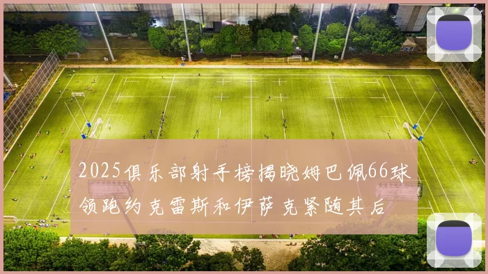 2025俱乐部射手榜揭晓姆巴佩66球领跑约克雷斯和伊萨克紧随其后