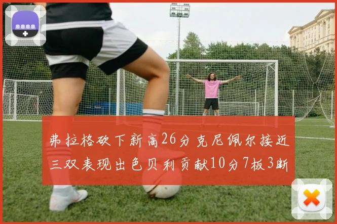弗拉格砍下新高26分克尼佩尔接近三双表现出色贝利贡献10分7板3断