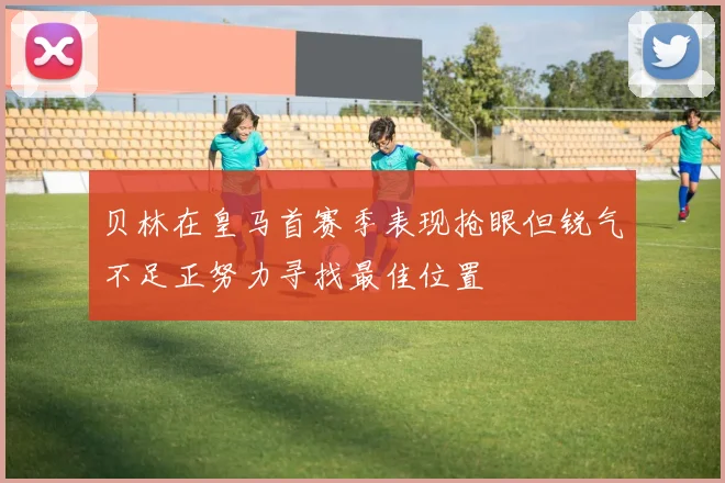 贝林在皇马首赛季表现抢眼但锐气不足正努力寻找最佳位置