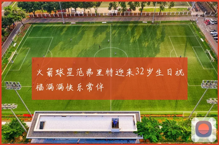 火箭球星范弗里特迎来32岁生日祝福满满快乐常伴