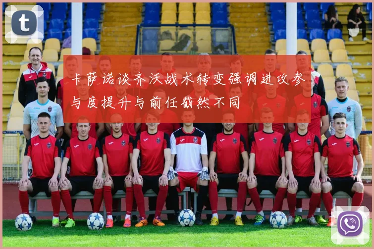 卡萨诺谈齐沃战术转变强调进攻参与度提升与前任截然不同