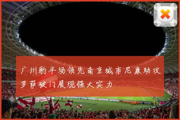 广州豹半场领先南京城市尼康助攻罗萨破门展现强大实力