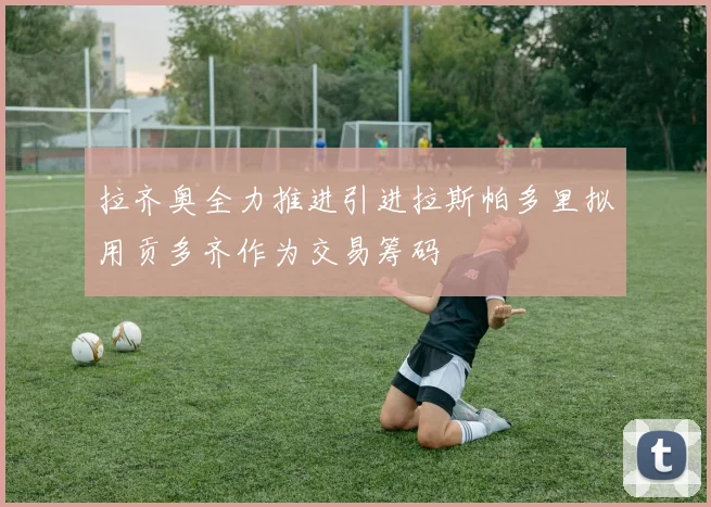 拉齐奥全力推进引进拉斯帕多里拟用贡多齐作为交易筹码