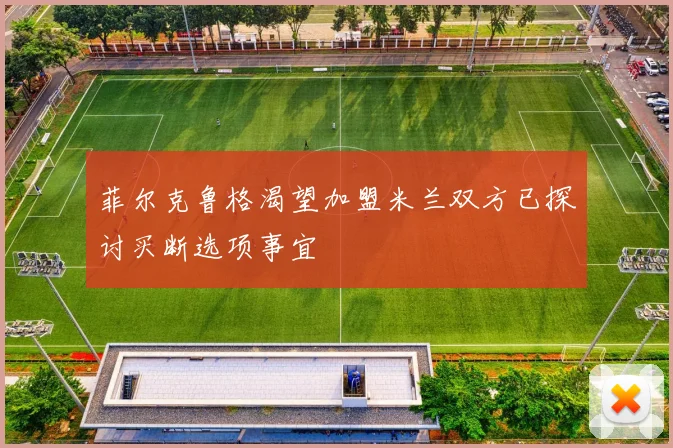 菲尔克鲁格渴望加盟米兰双方已探讨买断选项事宜