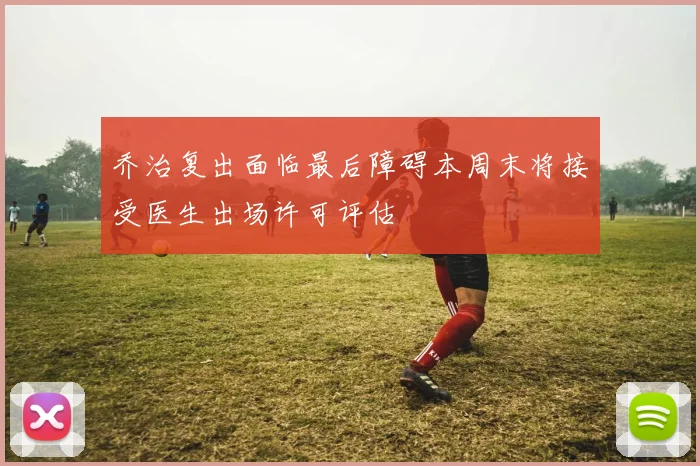乔治复出面临最后障碍本周末将接受医生出场许可评估