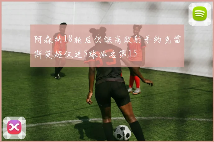 阿森纳18轮后仍缺高效射手约克雷斯英超仅进5球排名第15