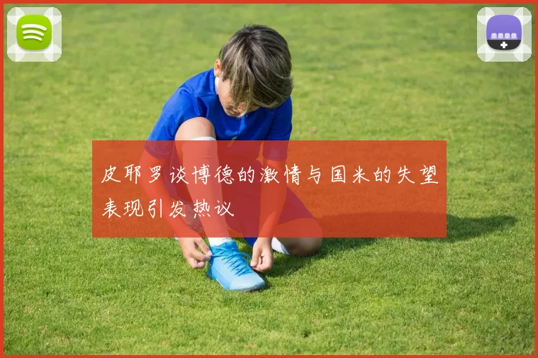 皮耶罗谈博德的激情与国米的失望表现引发热议