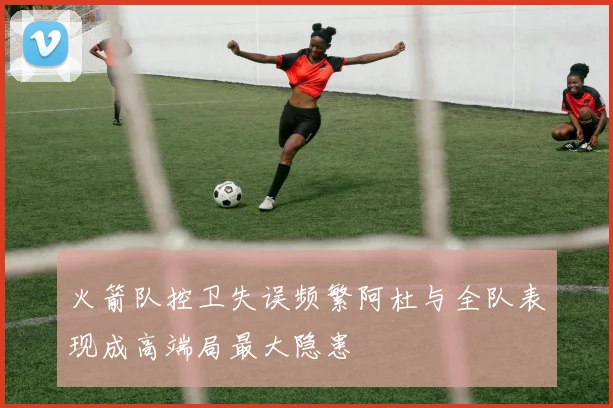 火箭队控卫失误频繁阿杜与全队表现成高端局最大隐患