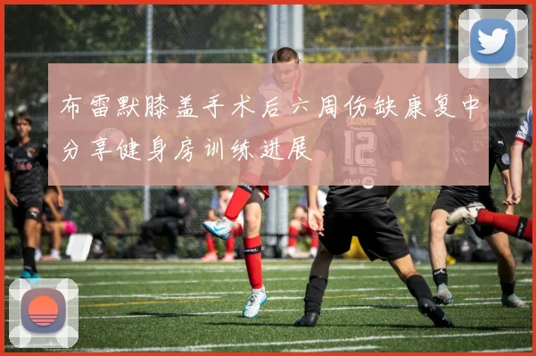 布雷默膝盖手术后六周伤缺康复中分享健身房训练进展