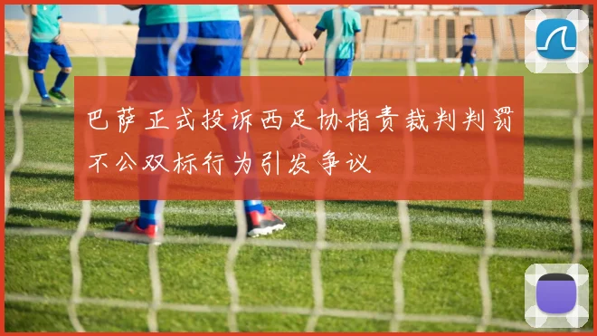 巴萨正式投诉西足协指责裁判判罚不公双标行为引发争议