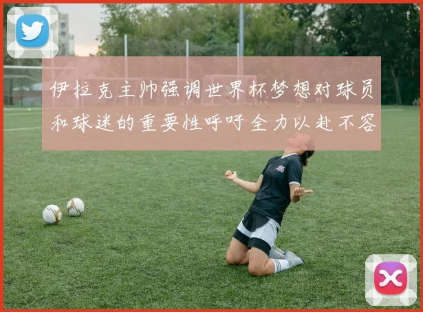 伊拉克主帅强调世界杯梦想对球员和球迷的重要性呼吁全力以赴不容忽视