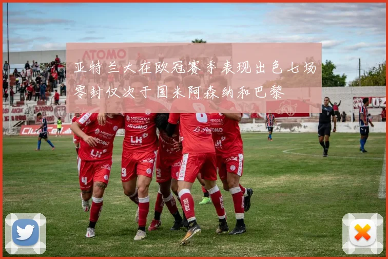 亚特兰大在欧冠赛季表现出色七场零封仅次于国米阿森纳和巴黎