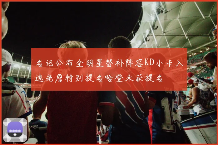 名记公布全明星替补阵容KD小卡入选老詹特别提名哈登未获提名