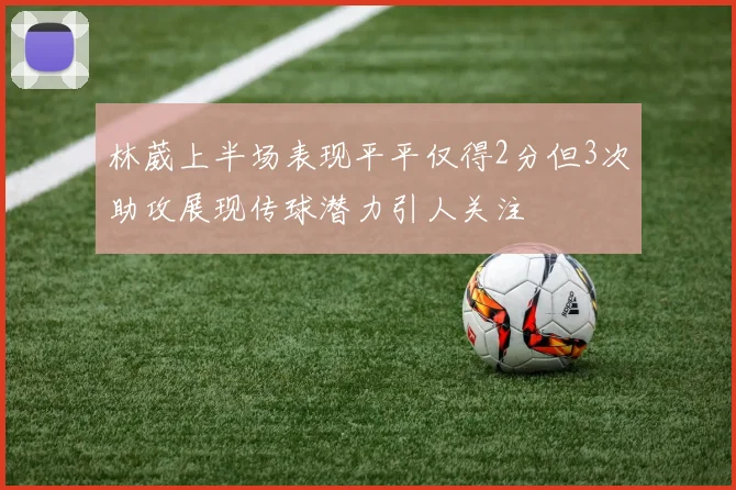 林葳上半场表现平平仅得2分但3次助攻展现传球潜力引人关注