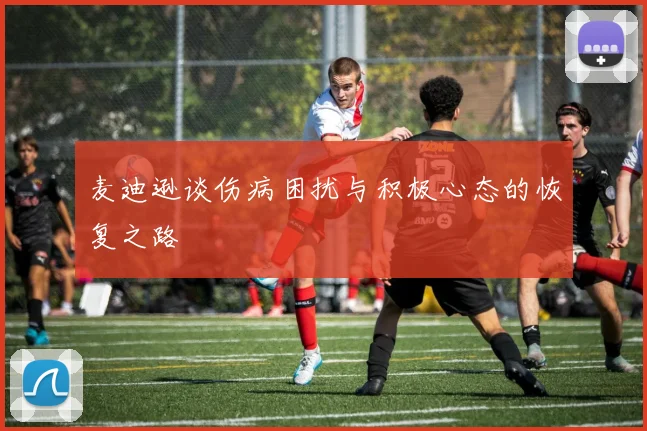 麦迪逊谈伤病困扰与积极心态的恢复之路