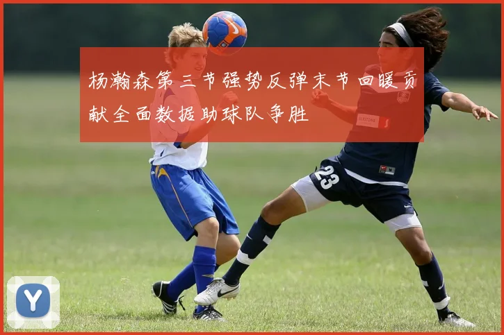 杨瀚森第三节强势反弹末节回暖贡献全面数据助球队争胜