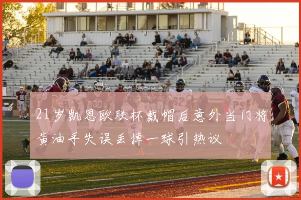 21岁凯恩欧联杯戴帽后意外当门将黄油手失误丢掉一球引热议